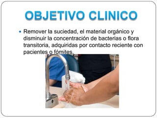 Remover la suciedad, el material orgánico y
 disminuir la concentración de bacterias o flora
 transitoria, adquiridas por contacto reciente con
 pacientes o fómites.
 
