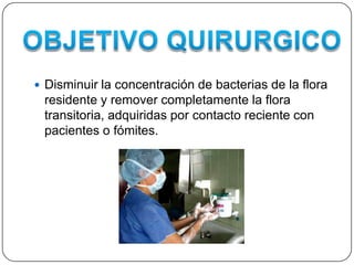  Disminuir la concentración de bacterias de la flora
 residente y remover completamente la flora
 transitoria, adquiridas por contacto reciente con
 pacientes o fómites.
 