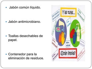  Jabón común líquido.




 Jabón antimicrobiano.




 Toallas desechables de
 papel.



 Contenedor para la
 eliminación de residuos.
 