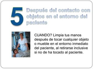 CUANDO? Limpia tus manos
después de tocar cualquier objeto
o mueble en el entorno inmediato
del paciente, al retirarse inclusive
si no de ha tocado al paciente.
 