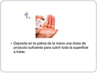  Deposite en la palma de la mano una dosis de
 producto suficiente para cubrir toda la superficie
 a tratar.
 