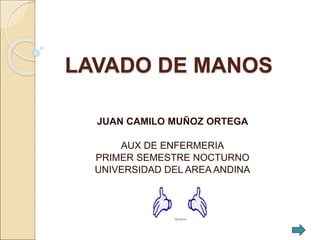 LAVADO DE MANOS
JUAN CAMILO MUÑOZ ORTEGA
AUX DE ENFERMERIA
PRIMER SEMESTRE NOCTURNO
UNIVERSIDAD DEL AREA ANDINA
 