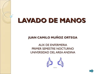 LAVADO DE MANOSLAVADO DE MANOS
JUAN CAMILO MUÑOZ ORTEGA
AUX DE ENFERMERIA
PRIMER SEMESTRE NOCTURNO
UNIVERSIDAD DEL AREA ANDINA
 