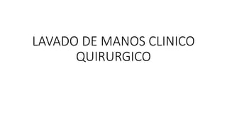 LAVADO DE MANOS CLINICO
QUIRURGICO
 