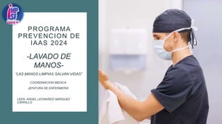 PROGRAMA
PREVENCION DE
IAAS 2024
COORDINACION MEDICA
JEFATURA DE ENFERMERÍA
LEEN. ANGEL LEONARDO MÁRQUEZ
CARRILLO
-LAVADO DE
MANOS-
“LAS MANOS LIMPIAS SALVAN VIDAS”
 