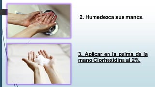 3. Aplicar en la palma de la
mano Clorhexidina al 2%.
2. Humedezca sus manos.
 