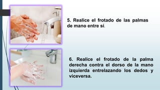 6. Realice el frotado de la palma
derecha contra el dorso de la mano
izquierda entrelazando los dedos y
viceversa.
5. Realice el frotado de las palmas
de mano entre sí.
 