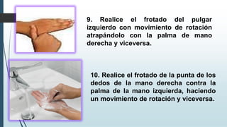 9. Realice el frotado del pulgar
izquierdo con movimiento de rotación
atrapándolo con la palma de mano
derecha y viceversa.
10. Realice el frotado de la punta de los
dedos de la mano derecha contra la
palma de la mano izquierda, haciendo
un movimiento de rotación y viceversa.
 