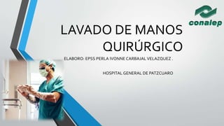 LAVADO DE MANOS
QUIRÚRGICO
ELABORO: EPSS PERLA IVONNE CARBAJAL VELAZQUEZ .
HOSPITAL GENERAL DE PATZCUARO
 
