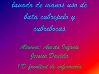 lavado de manos uso de
    bata cubrepelo y
       cubrebocas
  Alumna: Acosta Infante
      Jessica Daniela
 1 D facultad de enfermería
 