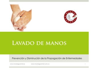 Lavado de manos

  Prevención y Disminución de la Propagación de Enfermedades

www.mundogourmet.ec   www.mundogourmet.com.co                  1
 