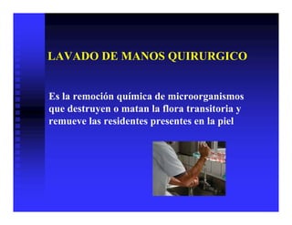 LAVADO DE MANOS QUIRURGICO
Es la remoción química de microorganismos
que destruyen o matan la flora transitoria y
remueve las residentes presentes en la piel
 