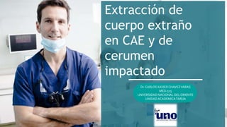 Extracción de
cuerpo extraño
en CAE y de
cerumen
impactado
Dr. CARLOS XAVIERCHAVEZVARAS
MED-515
UNVERSIDAD NACIONAL DELORIENTE
UNIDADACADEMICATARIJA
 