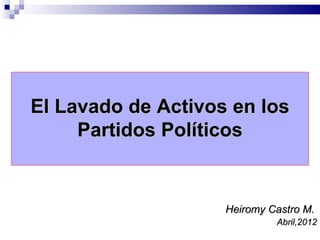 El Lavado de Activos en los
     Partidos Políticos


                    Heiromy Castro M.
                             Abril,2012
 
