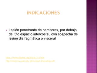  Lesión penetrante de hemitorax, por debajo
del 5to espacio intercostal, con sospecha de
lesión diafragmática o visceral
http://www.aibarra.org/Guías/1-5.htm
http://medicina.usac.edu.gt/revista/4-2/lavadopr.pdf
 