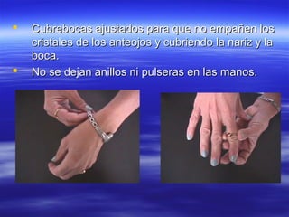    Cubrebocas ajustados para que no empañen los
    cristales de los anteojos y cubriendo la nariz y la
    boca.
   No se dejan anillos ni pulseras en las manos.
 