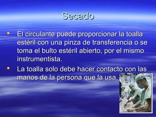 Secado
   El circulante puede proporcionar la toalla
    estéril con una pinza de transferencia o se
    toma el bulto estéril abierto, por el mismo
    instrumentista.
   La toalla solo debe hacer contacto con las
    manos de la persona que la usa.
 