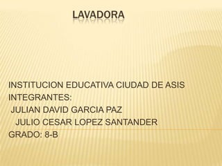 LAVADORA
INSTITUCION EDUCATIVA CIUDAD DE ASIS
INTEGRANTES:
JULIAN DAVID GARCIA PAZ
JULIO CESAR LOPEZ SANTANDER
GRADO: 8-B
 