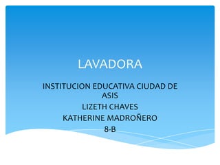 LAVADORA
INSTITUCION EDUCATIVA CIUDAD DE
ASIS
LIZETH CHAVES
KATHERINE MADROÑERO
8-B
 