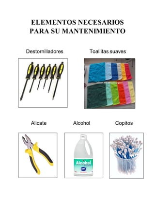 ELEMENTOS NECESARIOS
PARA SU MANTENIMIENTO
Destornilladores Toallitas suaves
Alicate Alcohol Copitos
 