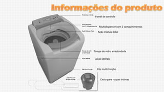 Painel de controle

Multidispenser com 2 compartimentos
Ação mistura total

Tampa de vidro arredondada
Alças laterais

Pés multi-função

Cesto para roupas intimas

 