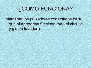 ¿CÓMO FUNCIONA? Mantener los pulsadores conectados para que al apretarlos funcione todo el circuito y gire la lavadora. 