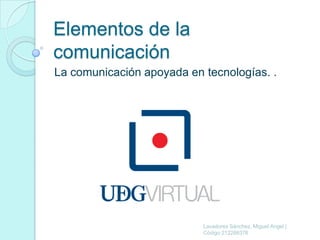 Elementos de la
comunicación
La comunicación apoyada en tecnologías. .




                           Lavadores Sánchez, Miguel Ángel |
                           Código 212286376
 