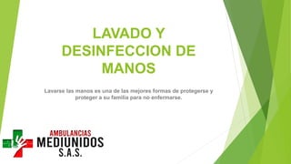 LAVADO Y
DESINFECCION DE
MANOS
Lavarse las manos es una de las mejores formas de protegerse y
proteger a su familia para no enfermarse.
 