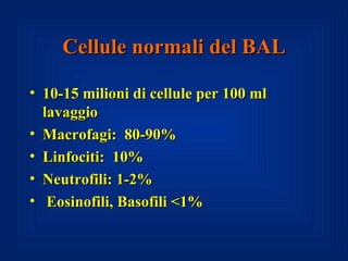 Cellule normali del BAL

• 10-15 milioni di cellule per 100 ml
  lavaggio
• Macrofagi: 80-90%
• Linfociti: 10%
• Neutrofili: 1-2%
• Eosinofili, Basofili <1%
 