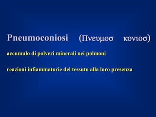 Pneumoconiosi                 (Πνευµοσ κονιοσ)
accumulo di polveri minerali nei polmoni

reazioni infiammatorie del tessuto alla loro presenza
 