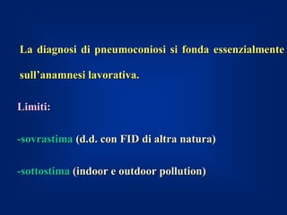 La diagnosi di pneumoconiosi si fonda essenzialmente

sull’anamnesi lavorativa.

Limiti:

-sovrastima (d.d. con FID di altra natura)

-sottostima (indoor e outdoor pollution)
 