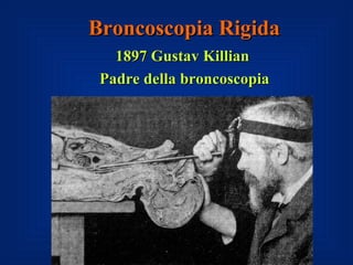 Broncoscopia Rigida
   1897 Gustav Killian
 Padre della broncoscopia
 
