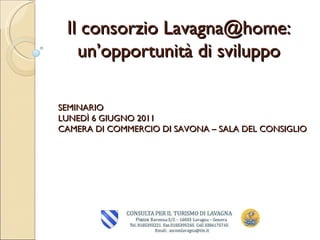 Il consorzio Lavagna@home: un’opportunità di sviluppo SEMINARIO LUNEDÌ 6 GIUGNO 2011 CAMERA DI COMMERCIO DI SAVONA – SALA DEL CONSIGLIO 