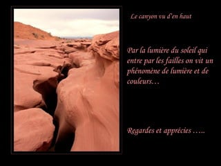 Le canyon vu d‘en haut Par la lumière du soleil qui entre par les failles on vit un phénomène de lumière et de couleurs… Regardes et apprécies ….. 