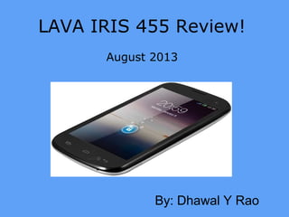 LAVA IRIS 455 Review!
August 2013
By: Dhawal Y Rao
 