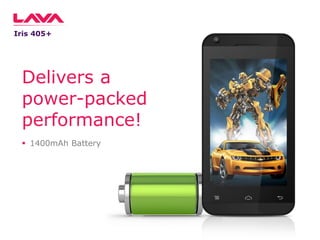Iris 405+

Delivers a
power-packed
performance!
 1400mAh Battery

 