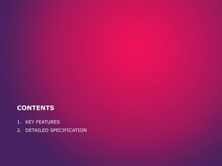 CONTENTS
1. KEY FEATURES
2. DETAILED SPECIFICATION

 