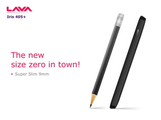 Iris 405+

The new
size zero in town!
 Super Slim 9mm

 