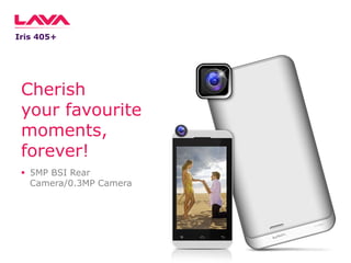 Iris 405+

Cherish
your favourite
moments,
forever!
 5MP BSI Rear
Camera/0.3MP Camera

 
