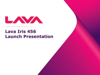 Lava Iris 456
Launch Presentation
 