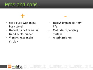 -
• Below average battery
life
• Outdated operating
system
• A tad too large
Pros and cons
+
• Solid build with metal
back panel
• Decent pair of cameras
• Good performance
• Vibrant, responsive
display
 