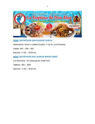 7
SEDE: DISTRITO DE SANTIAGO DE SURCO
Urbanización Honor y Lealtad (Cuadra 11 de Av. Los Próceres)
Celular: 991 – 394 – 062
Atención: 11:00 – 18:00 hrs.
SEDE: DISTRITO DE SAN JUAN DE MIRAFLORES
Los Almendros 147 Urbanización Entel Perú
Teléfono: 450 – 3826
Atención: 11:00 – 18:00 hrs.
 