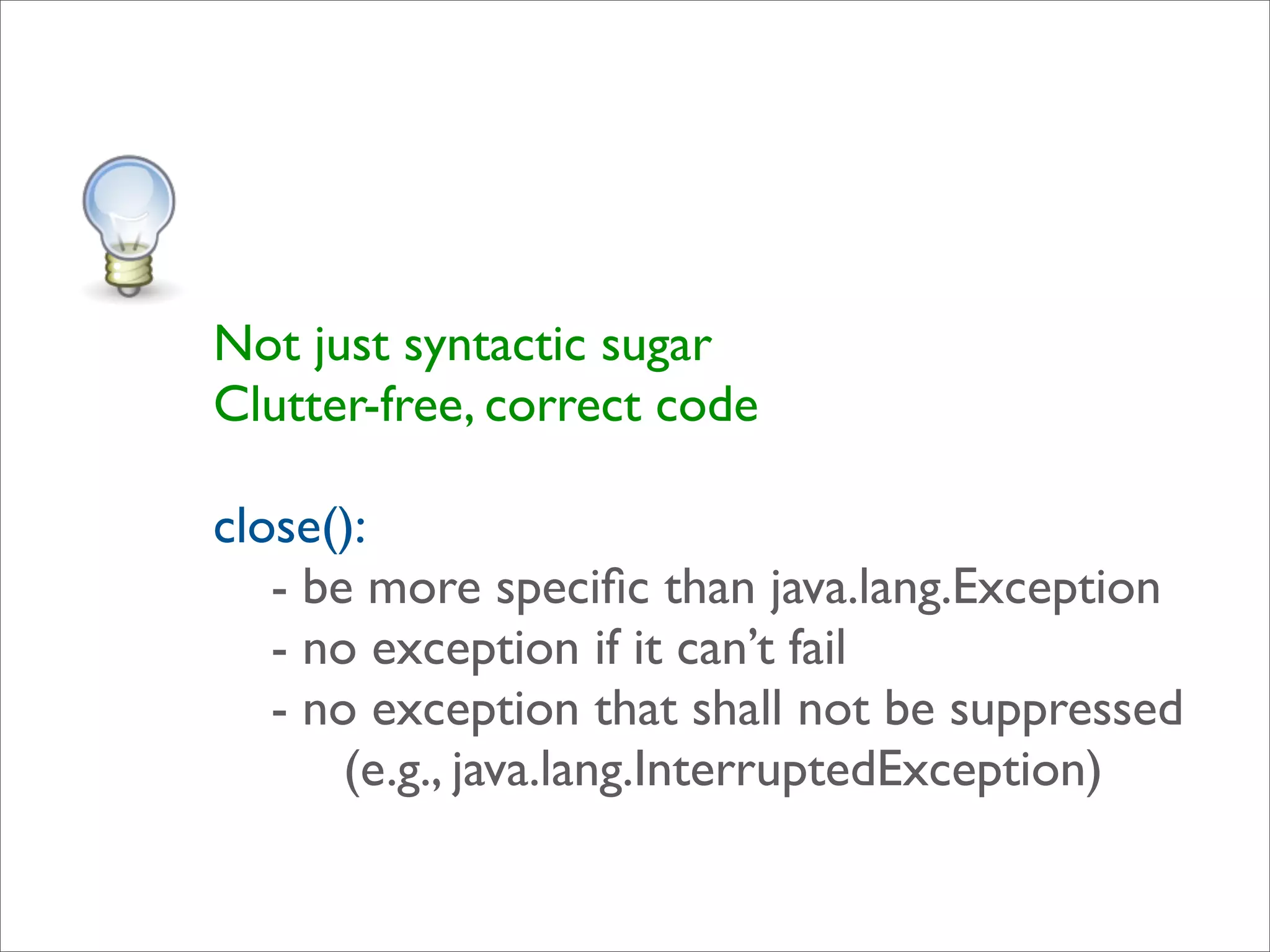 Not just syntactic sugar
Clutter-free, correct code

close():
   - be more speciﬁc than java.lang.Exception
   - no exception if it can’t fail
   - no exception that shall not be suppressed
       (e.g., java.lang.InterruptedException)
 
