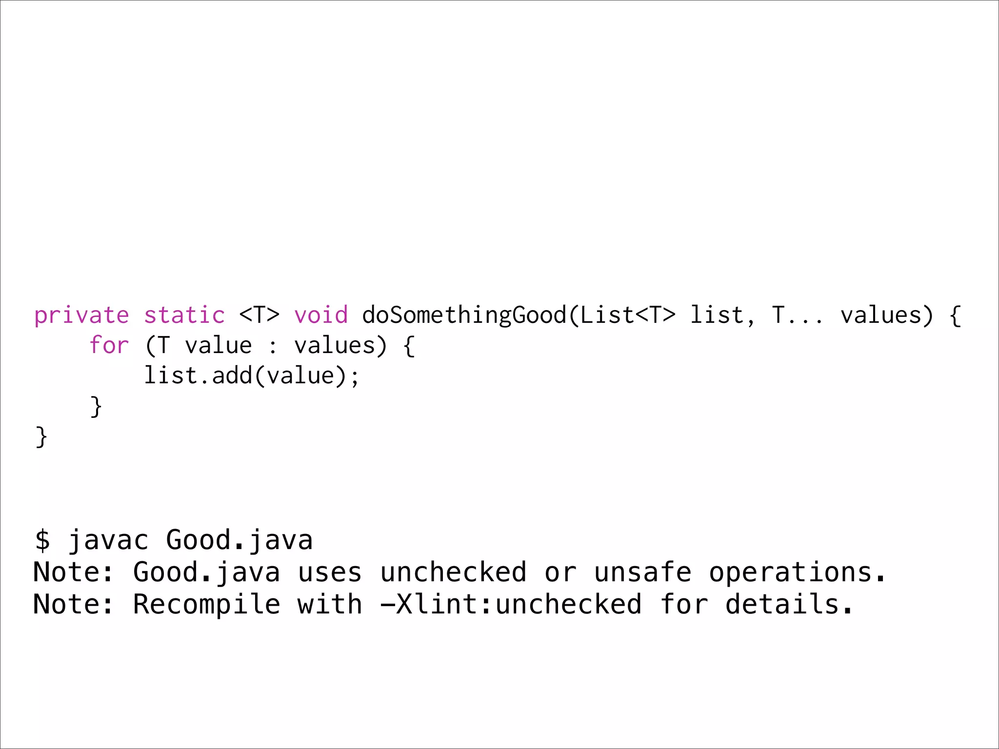 private static <T> void doSomethingGood(List<T> list, T... values) {
    for (T value : values) {
        list.add(value);
    }
}


$ javac Good.java
Note: Good.java uses unchecked or unsafe operations.
Note: Recompile with -Xlint:unchecked for details.
 