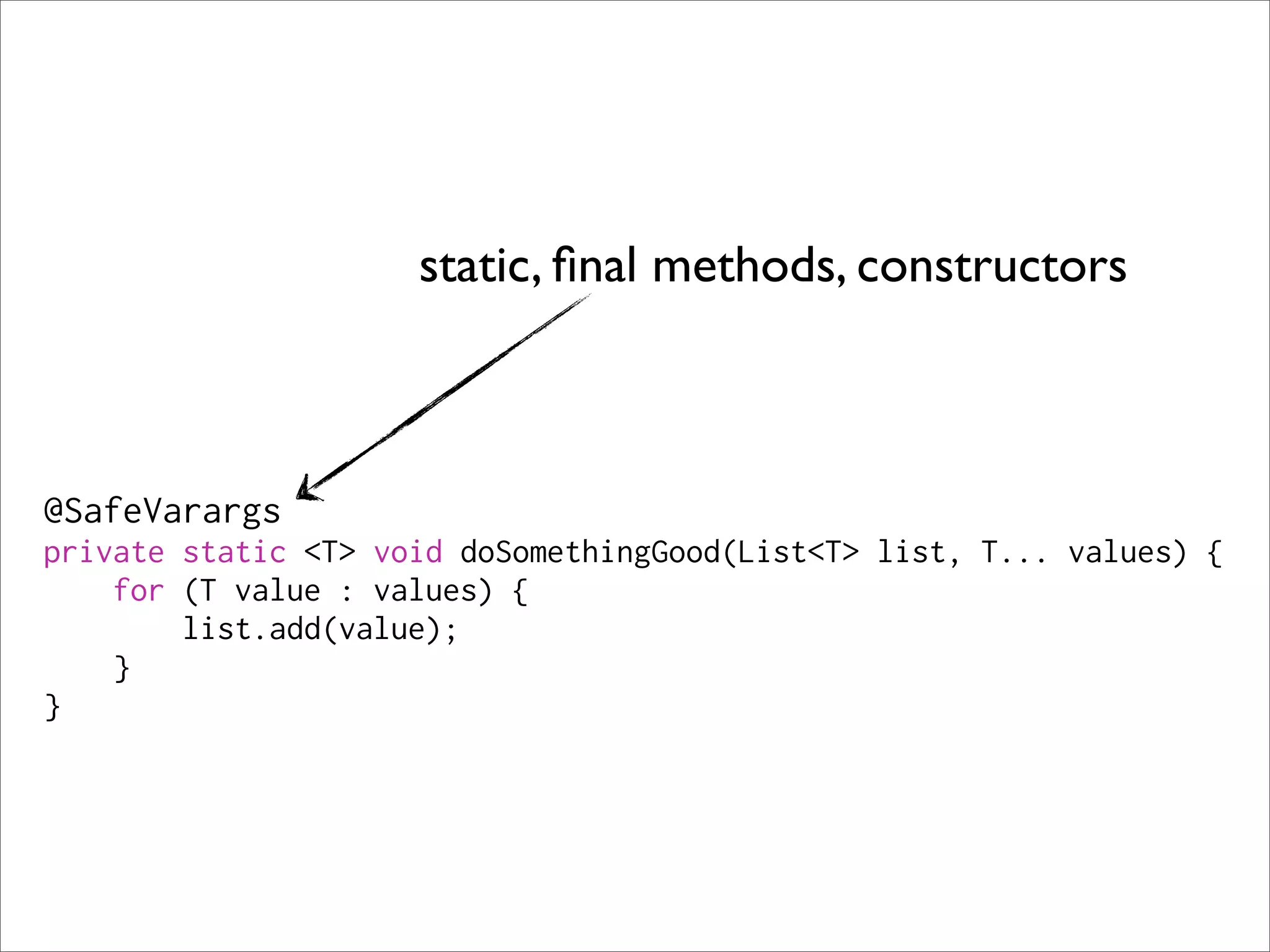 static, ﬁnal methods, constructors



@SafeVarargs
private static <T> void doSomethingGood(List<T> list, T... values) {
    for (T value : values) {
        list.add(value);
    }
}
 