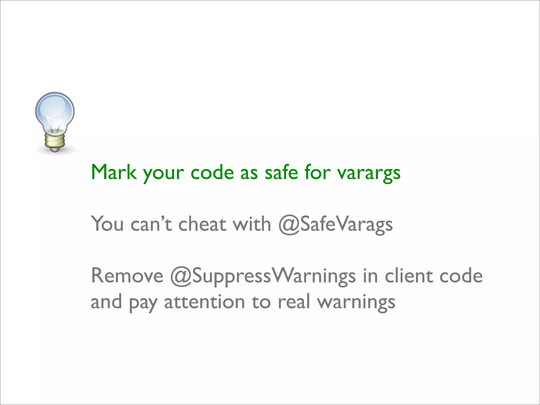 Mark your code as safe for varargs

You can’t cheat with @SafeVarags

Remove @SuppressWarnings in client code
and pay attention to real warnings
 