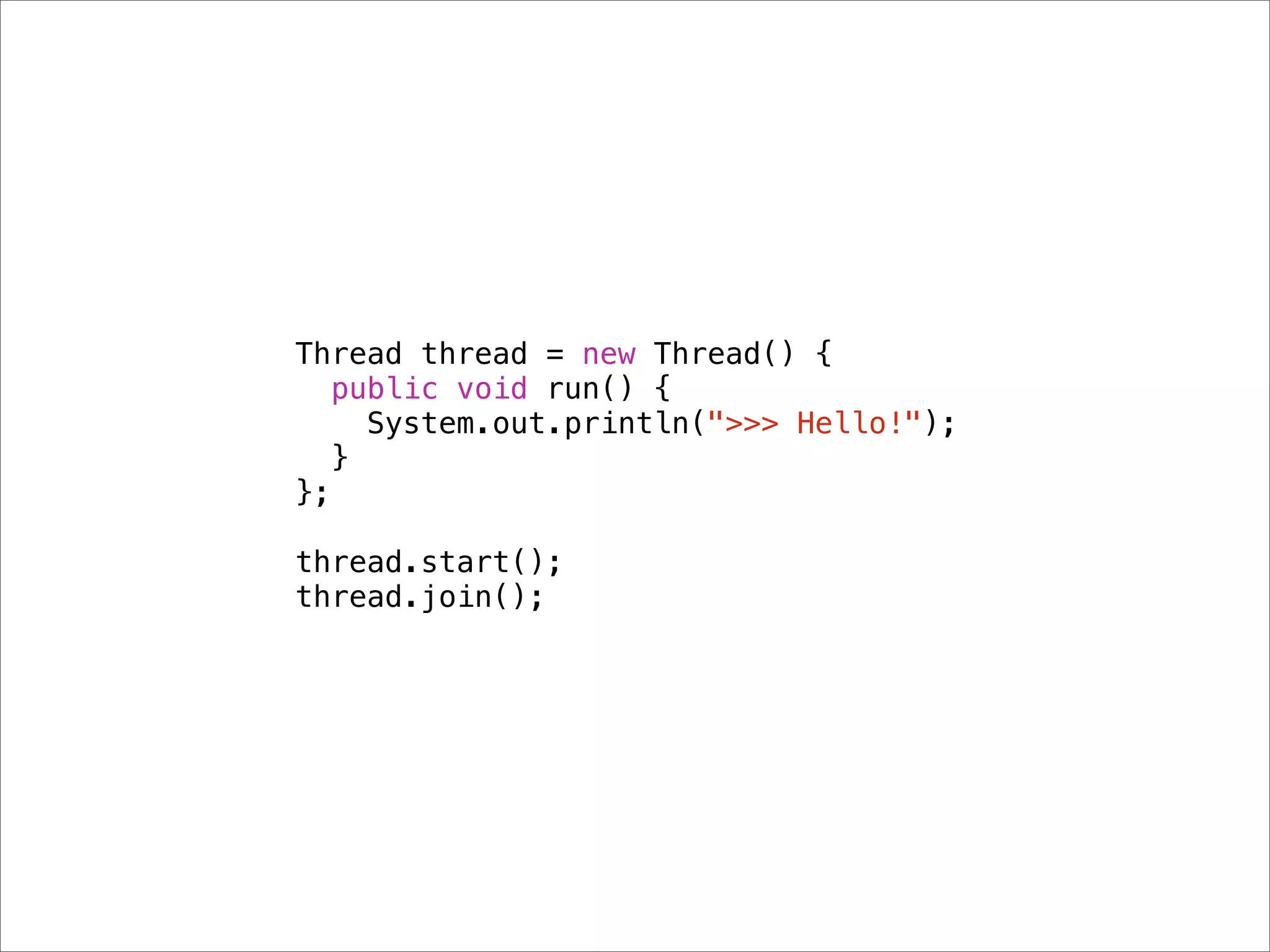 Thread thread = new Thread() {
   public void run() {
     System.out.println(">>> Hello!");
   }
};

thread.start();
thread.join();
 