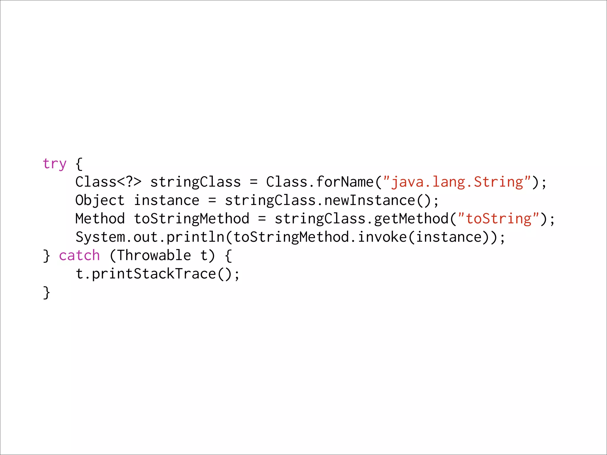 try {
    Class<?> stringClass = Class.forName("java.lang.String");
    Object instance = stringClass.newInstance();
    Method toStringMethod = stringClass.getMethod("toString");
    System.out.println(toStringMethod.invoke(instance));
} catch (Throwable t) {
    t.printStackTrace();
}
 