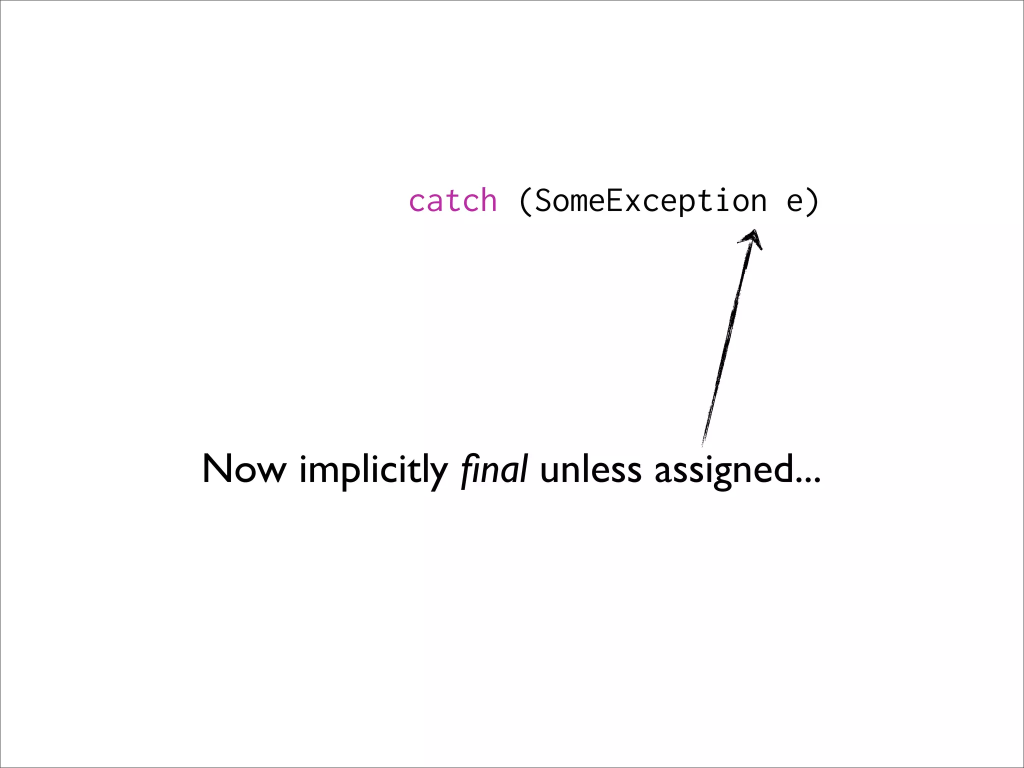 catch (SomeException e)




Now implicitly ﬁnal unless assigned...
 