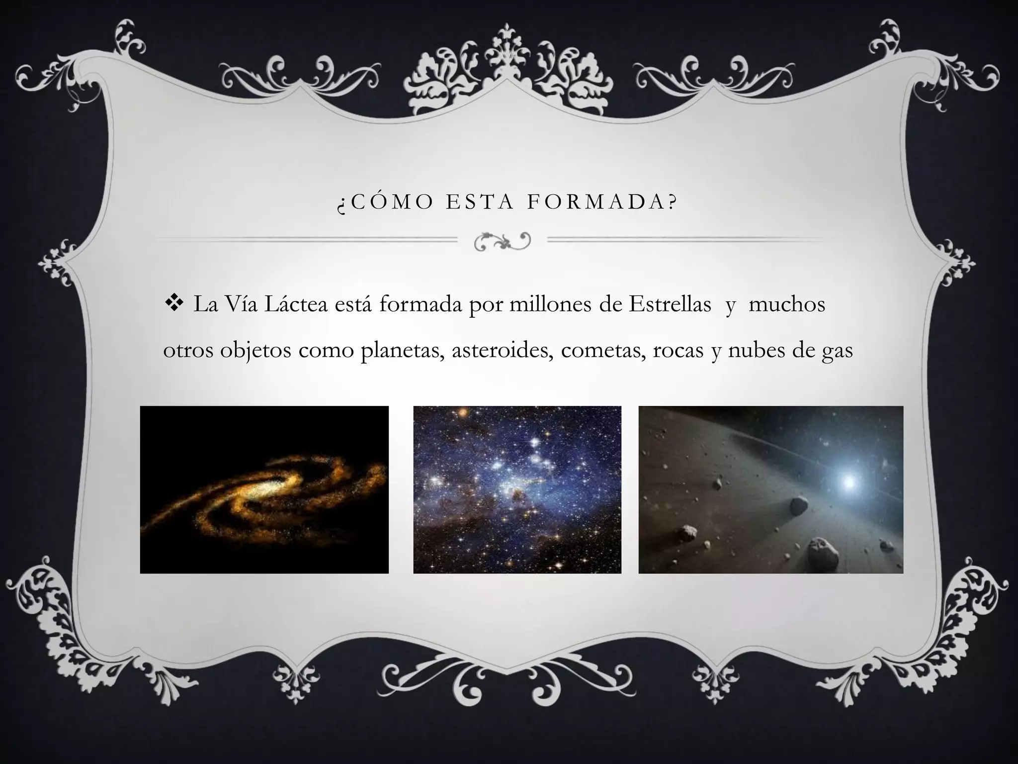 ¿ C Ó M O E S TA F O R M A DA ?
La Vía Láctea está formada por millones de Estrellas y muchos
otros objetos como planetas, asteroides, cometas, rocas y nubes de gas